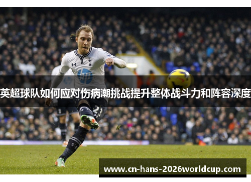 英超球队如何应对伤病潮挑战提升整体战斗力和阵容深度 英超球队如何应对伤病潮挑战提升整体战斗力和阵容深度