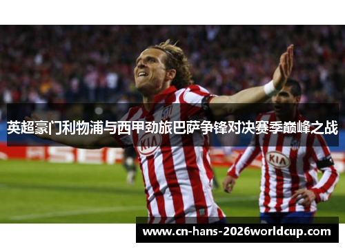 英超豪门利物浦与西甲劲旅巴萨争锋对决赛季巅峰之战 英超豪门利物浦与西甲劲旅巴萨争锋对决赛季巅峰之战