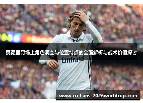 莫德里奇场上角色演变与位置特点的全面解析与战术价值探讨 莫德里奇场上角色演变与位置特点的全面解析与战术价值探讨