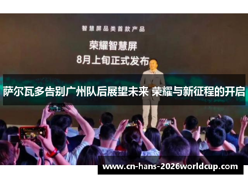 萨尔瓦多告别广州队后展望未来 荣耀与新征程的开启 萨尔瓦多告别广州队后展望未来 荣耀与新征程的开启