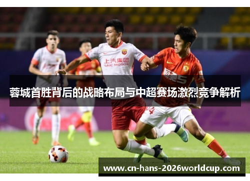 蓉城首胜背后的战略布局与中超赛场激烈竞争解析 蓉城首胜背后的战略布局与中超赛场激烈竞争解析