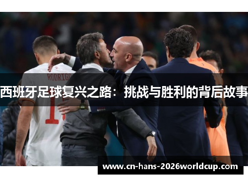 西班牙足球复兴之路:挑战与胜利的背后故事 西班牙足球复兴之路:挑战与胜利的背后故事