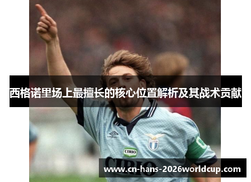 西格诺里场上最擅长的核心位置解析及其战术贡献 西格诺里场上最擅长的核心位置解析及其战术贡献