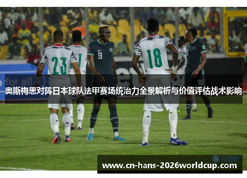 奥斯梅恩对阵日本球队法甲赛场统治力全景解析与价值评估战术影响 奥斯梅恩对阵日本球队法甲赛场统治力全景解析与价值评估战术影响