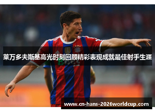 莱万多夫斯基高光时刻回顾精彩表现成就最佳射手生涯 莱万多夫斯基高光时刻回顾精彩表现成就最佳射手生涯