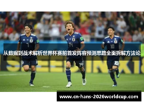 从数据到战术解析世界杯赛前首发阵容预测思路全面拆解方法论
