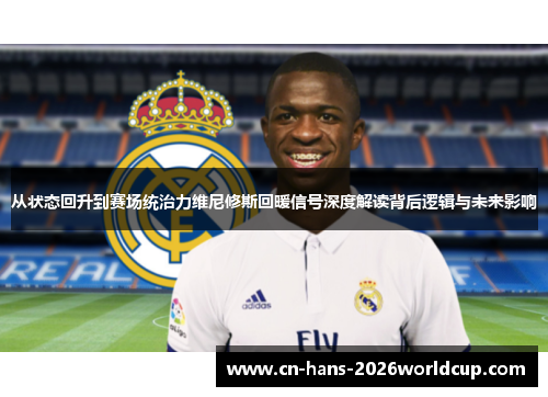 从状态回升到赛场统治力维尼修斯回暖信号深度解读背后逻辑与未来影响 从状态回升到赛场统治力维尼修斯回暖信号深度解读背后逻辑与未来影响