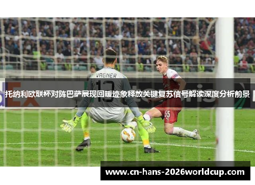 托纳利欧联杯对阵巴萨展现回暖迹象释放关键复苏信号解读深度分析前景 托纳利欧联杯对阵巴萨展现回暖迹象释放关键复苏信号解读深度分析前景