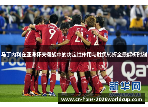 马丁内利在亚洲杯关键战中的决定性作用与胜负转折全景解析时刻 马丁内利在亚洲杯关键战中的决定性作用与胜负转折全景解析时刻