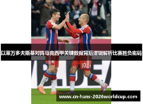 以莱万多夫斯基对阵马竞西甲关键数据背后逻辑解析比赛胜负密码 以莱万多夫斯基对阵马竞西甲关键数据背后逻辑解析比赛胜负密码