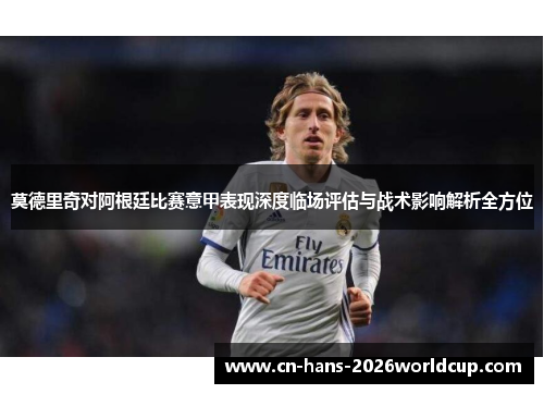 莫德里奇对阿根廷比赛意甲表现深度临场评估与战术影响解析全方位 莫德里奇对阿根廷比赛意甲表现深度临场评估与战术影响解析全方位