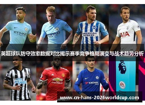 英超球队防守效率数据对比揭示赛季竞争格局演变与战术趋势分析 英超球队防守效率数据对比揭示赛季竞争格局演变与战术趋势分析