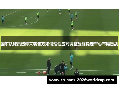 国家队球员伤停来袭各方如何理性应对调整战略稳定军心布局备战 国家队球员伤停来袭各方如何理性应对调整战略稳定军心布局备战