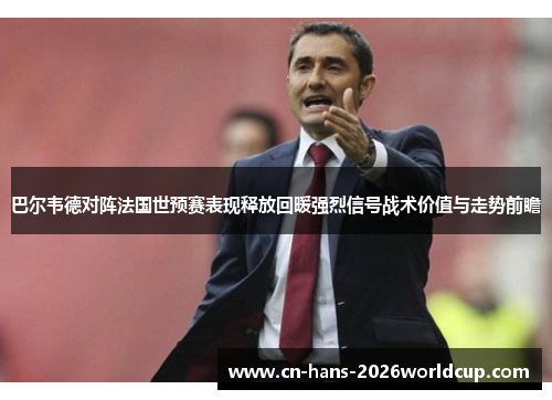 巴尔韦德对阵法国世预赛表现释放回暖强烈信号战术价值与走势前瞻 巴尔韦德对阵法国世预赛表现释放回暖强烈信号战术价值与走势前瞻