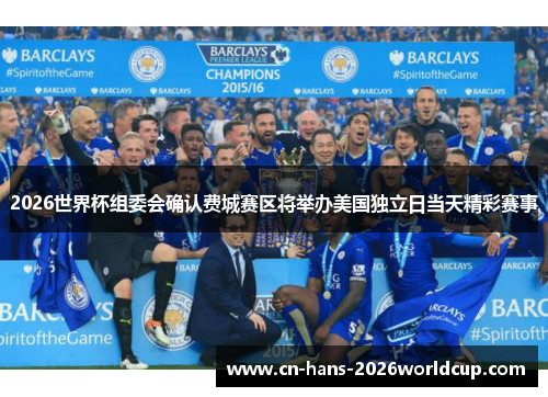 2026世界杯组委会确认费城赛区将举办美国独立日当天精彩赛事