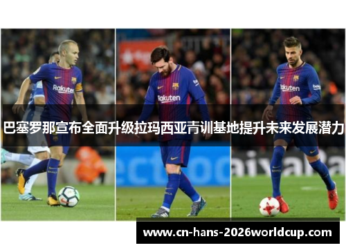 巴塞罗那宣布全面升级拉玛西亚青训基地提升未来发展潜力 巴塞罗那宣布全面升级拉玛西亚青训基地提升未来发展潜力