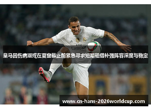皇马因伤病潮或在夏窗截止前紧急寻求短期租借补强阵容深度与稳定