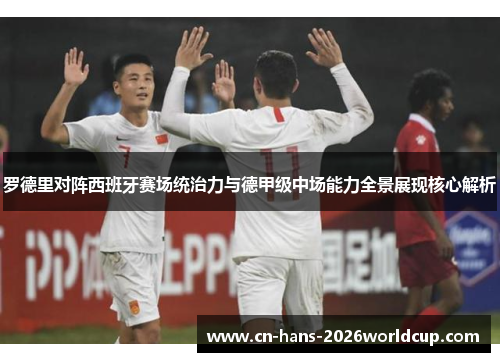 罗德里对阵西班牙赛场统治力与德甲级中场能力全景展现核心解析