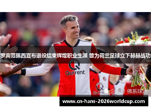 罗宾范佩西宣布退役结束辉煌职业生涯 曾为荷兰足球立下赫赫战功