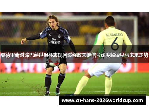 莫德里奇对阵巴萨世俱杯表现回暖释放关键信号深度解读皇马未来走势