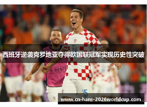 西班牙逆袭克罗地亚夺得欧国联冠军实现历史性突破