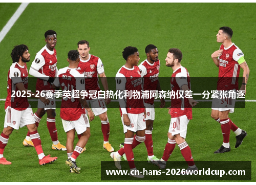 2025-26赛季英超争冠白热化利物浦阿森纳仅差一分紧张角逐