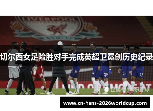 切尔西女足险胜对手完成英超卫冕创历史纪录