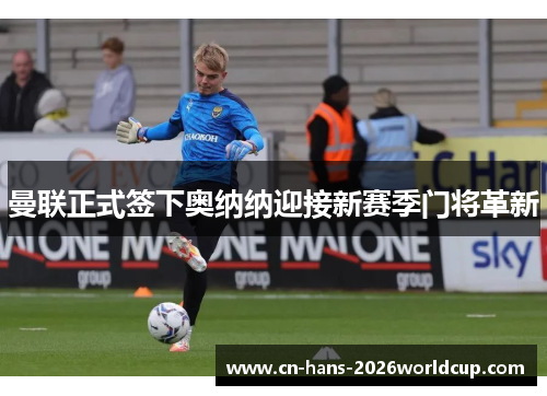 曼联正式签下奥纳纳迎接新赛季门将革新