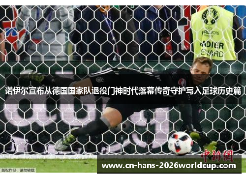 诺伊尔宣布从德国国家队退役门神时代落幕传奇守护写入足球历史篇