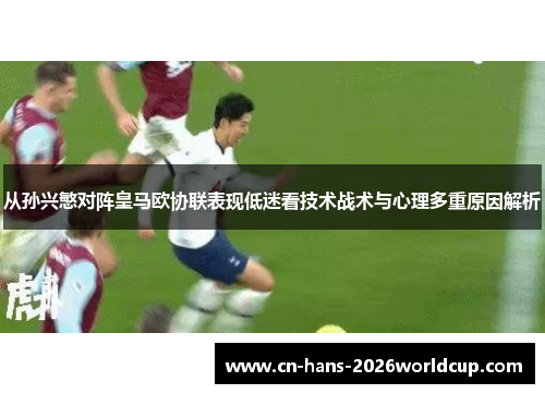 从孙兴慜对阵皇马欧协联表现低迷看技术战术与心理多重原因解析
