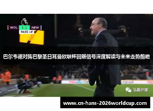 巴尔韦德对阵巴黎圣日耳曼欧联杯回暖信号深度解读与未来走势前瞻