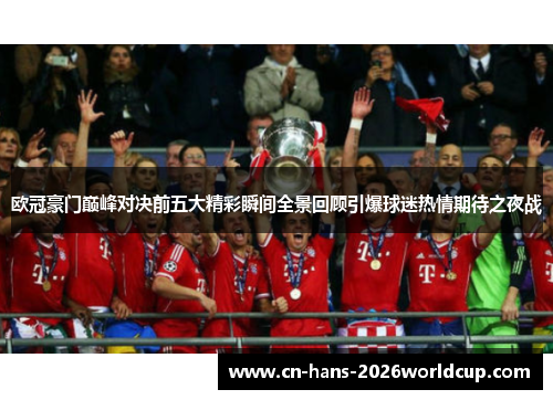 欧冠豪门巅峰对决前五大精彩瞬间全景回顾引爆球迷热情期待之夜战
