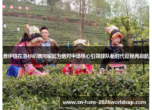 普伊格在洛杉矶银河崛起为绝对中场核心引领球队新时代征程再启航